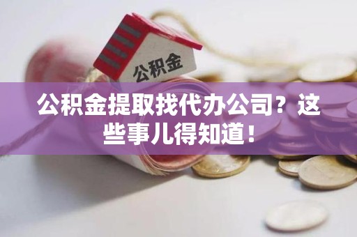 顺昌公积金提取找代办公司？这些事儿得知道！