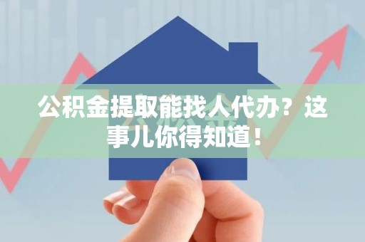 顺昌公积金提取能找人代办？这事儿你得知道！