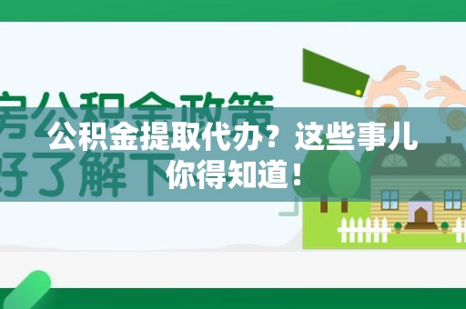 顺昌公积金提取代办？这些事儿你得知道！