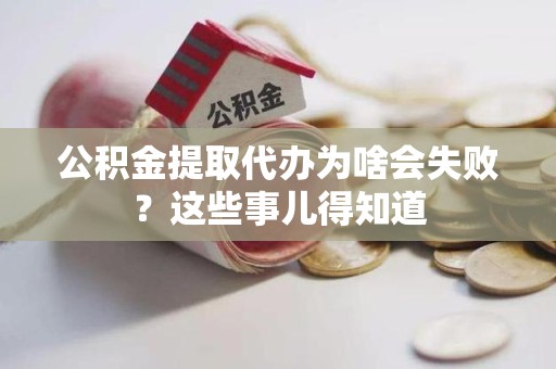 顺昌公积金提取代办为啥会失败？这些事儿得知道