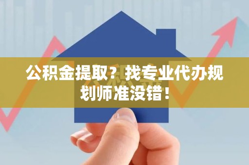 顺昌公积金提取？找专业代办规划师准没错！