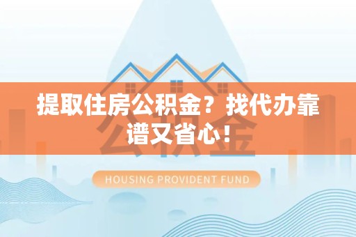 顺昌提取住房公积金？找代办靠谱又省心！