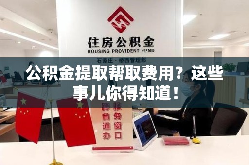 顺昌公积金提取帮取费用？这些事儿你得知道！