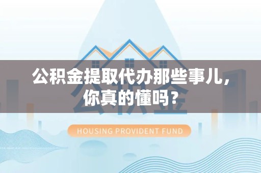 顺昌公积金提取代办那些事儿，你真的懂吗？