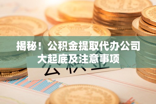 顺昌揭秘！公积金提取代办公司大起底及注意事项