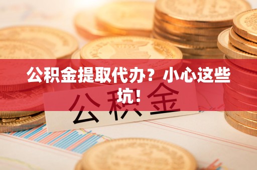 顺昌公积金提取代办？小心这些坑！