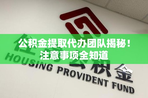 顺昌公积金提取代办团队揭秘！注意事项全知道