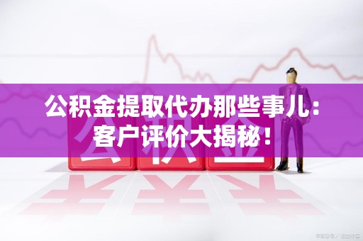 顺昌公积金提取代办那些事儿：客户评价大揭秘！