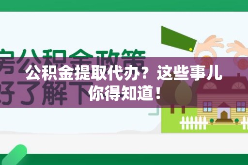 顺昌公积金提取代办？这些事儿你得知道！