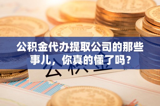 顺昌公积金代办提取公司的那些事儿，你真的懂了吗？