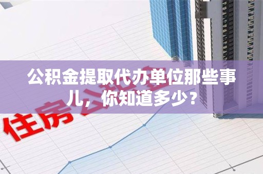 顺昌公积金提取代办单位那些事儿,你知道多少? 顺昌公积金提取代办单位那些事儿,你知道多少?