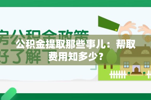 顺昌公积金提取那些事儿:帮取费用知多少? 顺昌公积金提取那些事儿:帮取费用知多少?