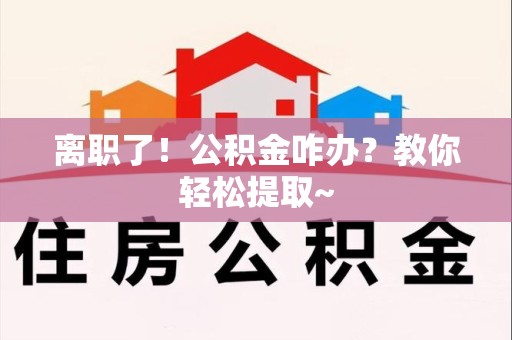 顺昌离职了！公积金咋办？教你轻松提取~