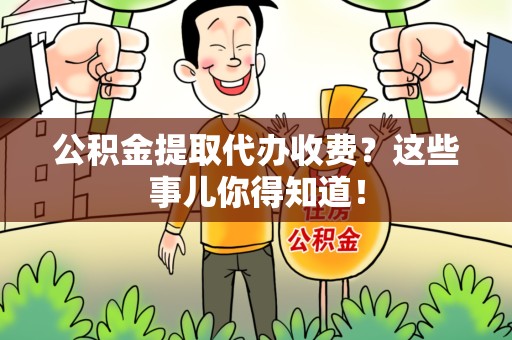 顺昌公积金提取代办收费？这些事儿你得知道！