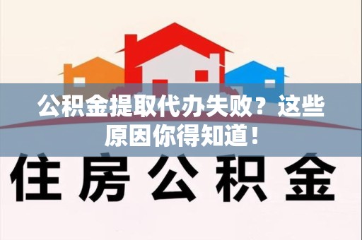 顺昌公积金提取代办失败?这些原因你得知道! 顺昌公积金提取代办失败?这些原因你得知道!