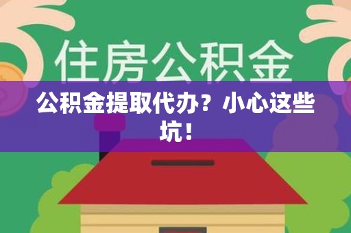顺昌公积金提取代办?小心这些坑! 顺昌公积金提取代办?小心这些坑!