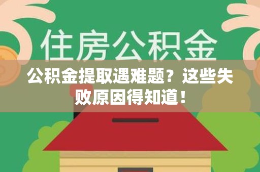 顺昌公积金提取遇难题？这些失败原因得知道！