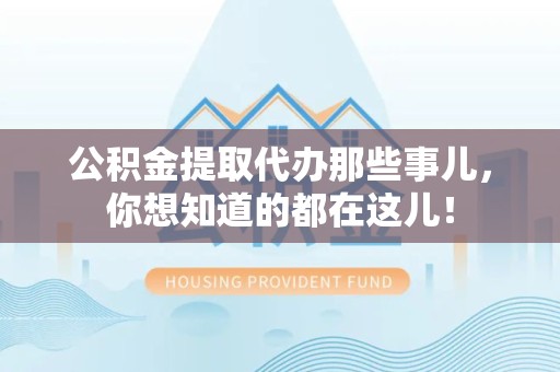 顺昌公积金提取代办那些事儿，你想知道的都在这儿！
