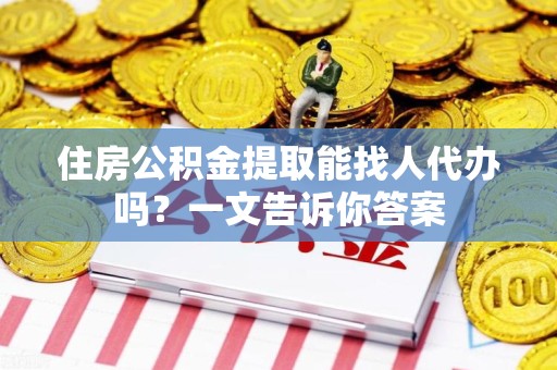 顺昌住房公积金提取能找人代办吗？一文告诉你答案