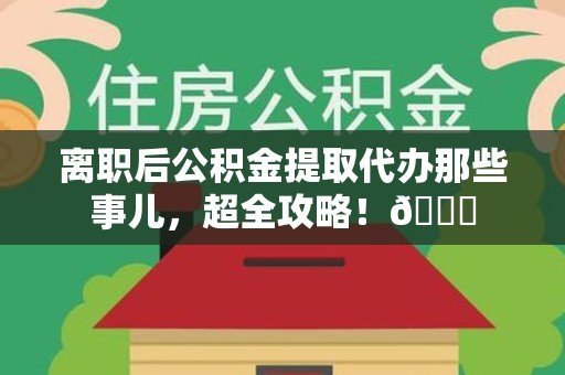 顺昌离职后公积金提取代办那些事儿，超全攻略！😎