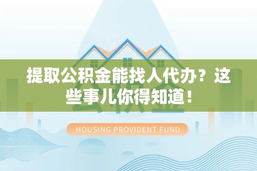 顺昌提取公积金能找人代办?这些事儿你得知道! 顺昌提取公积金能找人代办?这些事儿你得知道!