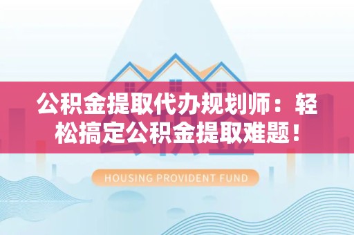 顺昌公积金提取代办规划师：轻松搞定公积金提取难题！