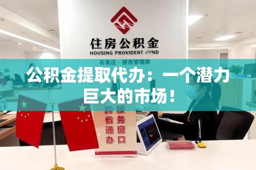 顺昌公积金提取代办：一个潜力巨大的市场！