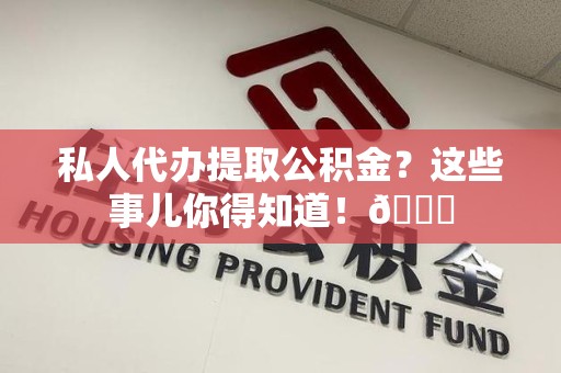 顺昌私人代办提取公积金?这些事儿你得知道!😎 顺昌私人代办提取公积金?这些事儿你得知道!😎