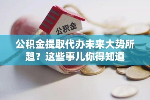顺昌公积金提取代办未来大势所趋?这些事儿你得知道 顺昌公积金提取代办未来大势所趋?这些事儿你得知道