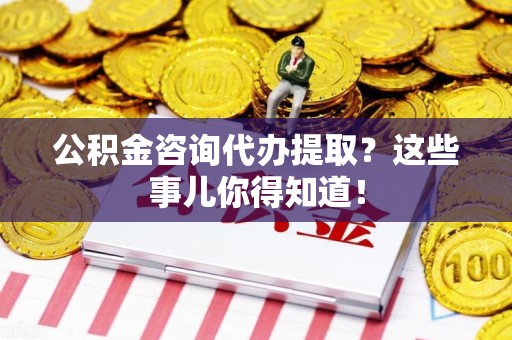 顺昌公积金咨询代办提取？这些事儿你得知道！