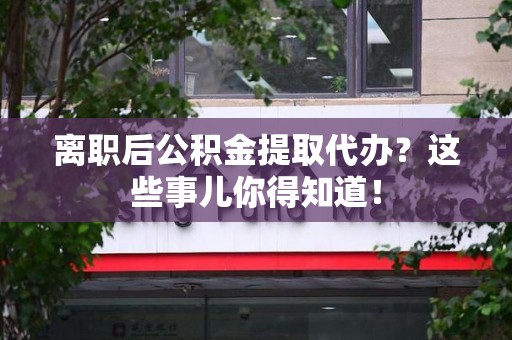 顺昌离职后公积金提取代办?这些事儿你得知道! 顺昌离职后公积金提取代办?这些事儿你得知道!