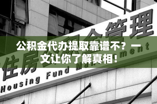 顺昌公积金代办提取靠谱不？一文让你了解真相！