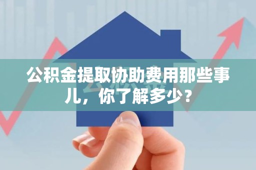 顺昌公积金提取协助费用那些事儿，你了解多少？