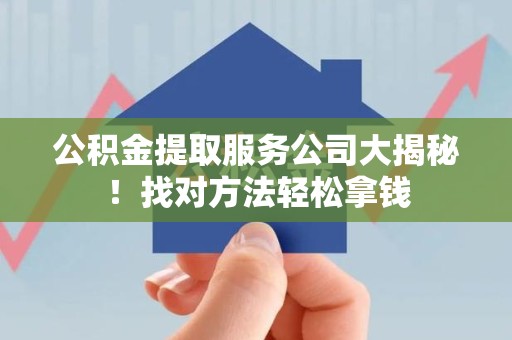 顺昌公积金提取服务公司大揭秘！找对方法轻松拿钱