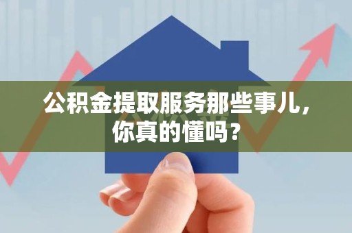 顺昌公积金提取服务那些事儿，你真的懂吗？