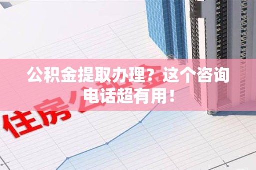 顺昌公积金提取办理？这个咨询电话超有用！