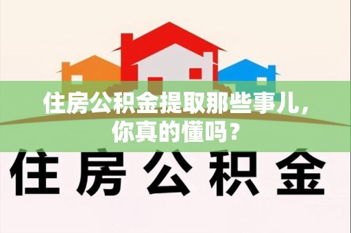 顺昌住房公积金提取那些事儿,你真的懂吗? 顺昌住房公积金提取那些事儿,你真的懂吗?