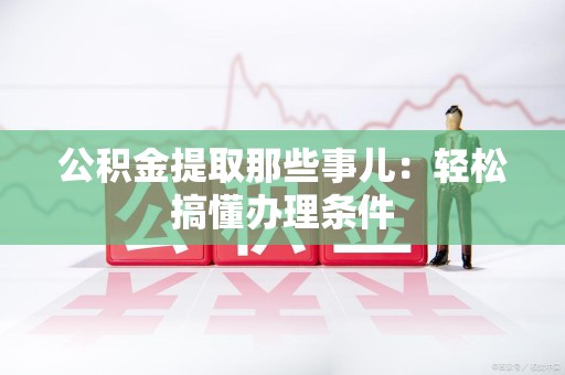 顺昌公积金提取那些事儿：轻松搞懂办理条件