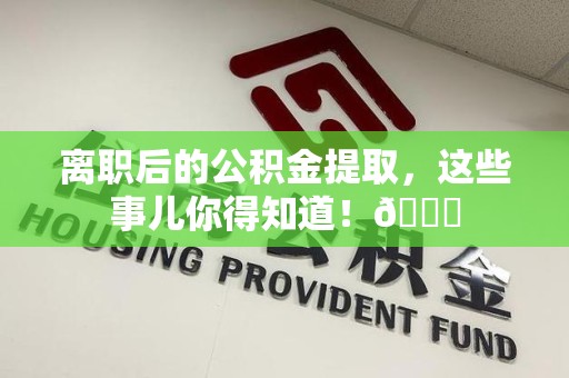 顺昌离职后的公积金提取，这些事儿你得知道！😎