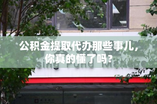 顺昌公积金提取代办那些事儿，你真的懂了吗？