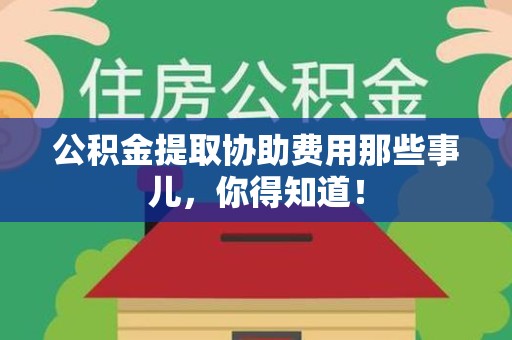 顺昌公积金提取协助费用那些事儿，你得知道！