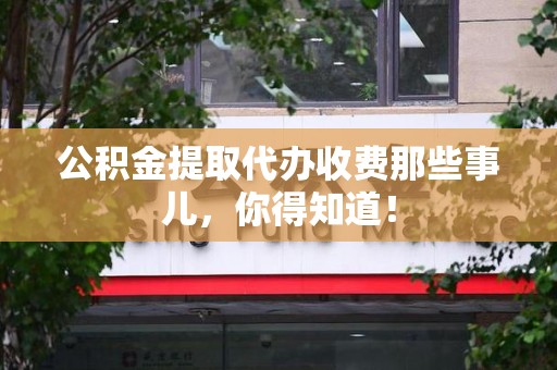 顺昌公积金提取代办收费那些事儿，你得知道！