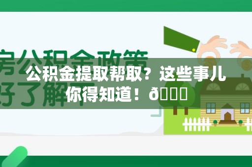 顺昌公积金提取帮取？这些事儿你得知道！😎