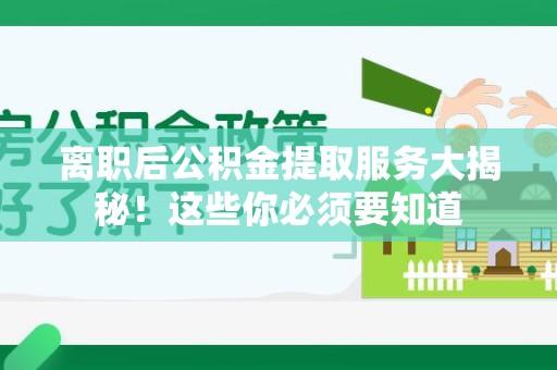 顺昌离职后公积金提取服务大揭秘！这些你必须要知道