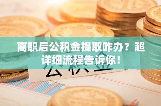 顺昌离职后公积金提取咋办？超详细流程告诉你！