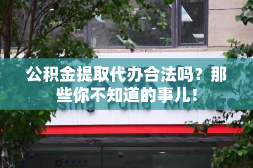 顺昌公积金提取代办合法吗？那些你不知道的事儿！