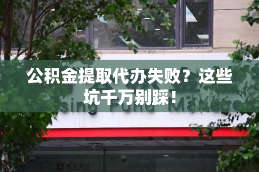 顺昌公积金提取代办失败？这些坑千万别踩！