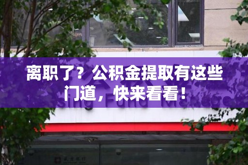顺昌离职了？公积金提取有这些门道，快来看看！