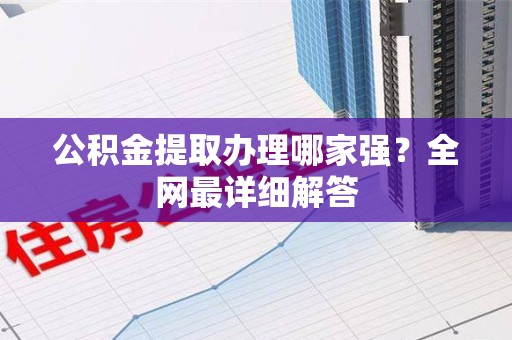 顺昌公积金提取办理哪家强？全网最详细解答