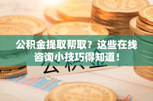 顺昌公积金提取帮取？这些在线咨询小技巧得知道！